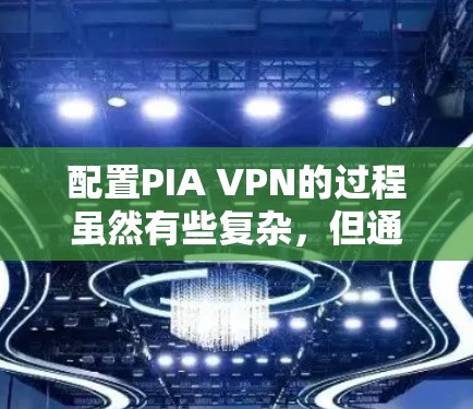 配置PIA VPN的过程虽然有些复杂，但通过仔细按照指南一步步操作，基本可以顺利完成。以下是对配置过程的总结和建议
