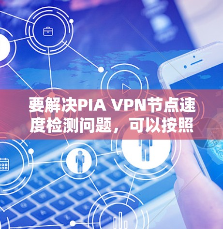 要解决PIA VPN节点速度检测问题,可以按照以下步骤进行 要解决PIA VPN节点速度检测问题,可以按照以下步骤进行