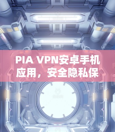 PIA VPN安卓手机应用,安全隐私保护新选择 PIA VPN安卓手机应用,安全隐私保护新选择
