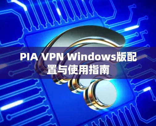 PIA VPN Windows版配置与使用指南 PIA VPN Windows版配置与使用指南