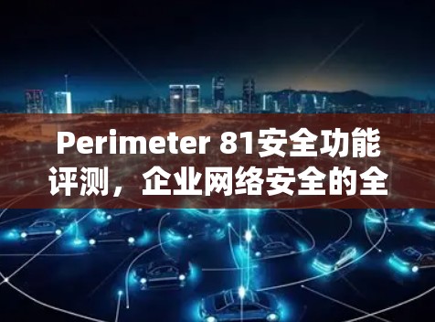 Perimeter 81安全功能评测,企业网络安全的全新解决方案 Perimeter 81安全功能评测,企业网络安全的全新解决方案