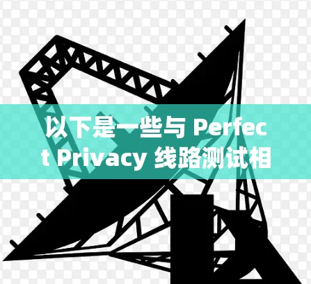 以下是一些与 Perfect Privacy 线路测试相关的步骤和工具 以下是一些与 Perfect Privacy 线路测试相关的步骤和工具