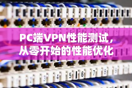 PC端VPN性能测试,从零开始的性能优化探索 PC端VPN性能测试,从零开始的性能优化探索