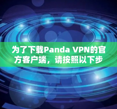 为了下载Panda VPN的官方客户端,请按照以下步骤操作 为了下载Panda VPN的官方客户端,请按照以下步骤操作