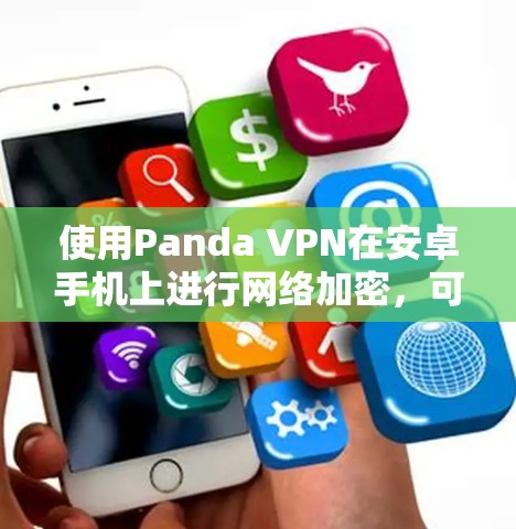 使用Panda VPN在安卓手机上进行网络加密,可以按照以下步骤操作 使用Panda VPN在安卓手机上进行网络加密,可以按照以下步骤操作