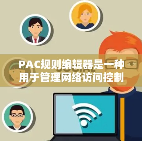 PAC规则编辑器是一种用于管理网络访问控制的工具，旨在帮助用户和管理员配置和维护网络访问规则。以下是对PAC规则编辑器的详细分析和总结