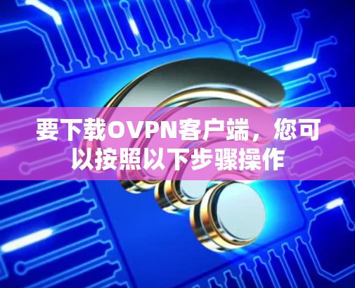 要下载OVPN客户端,您可以按照以下步骤操作 要下载OVPN客户端,您可以按照以下步骤操作