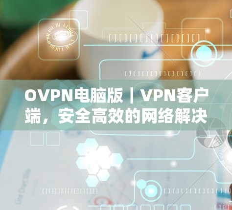 OVPN电脑版|VPN客户端,安全高效的网络解决方案 OVPN电脑版|VPN客户端,安全高效的网络解决方案
