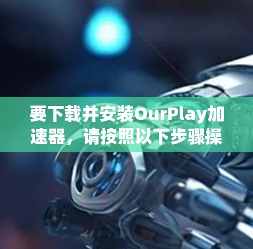 要下载并安装OurPlay加速器，请按照以下步骤操作