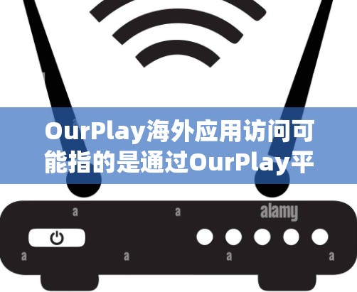 OurPlay海外应用访问可能指的是通过OurPlay平台或相关服务来访问在海外地区受限的应用程序或服务。以下是一些可能的解释和解决方案