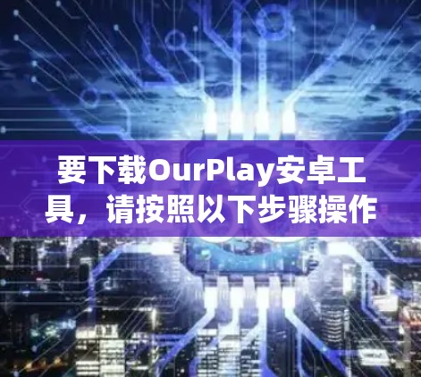 要下载OurPlay安卓工具,请按照以下步骤操作 要下载OurPlay安卓工具,请按照以下步骤操作