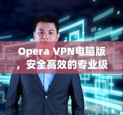 Opera VPN电脑版,安全高效的专业级VPN选择 Opera VPN电脑版,安全高效的专业级VPN选择