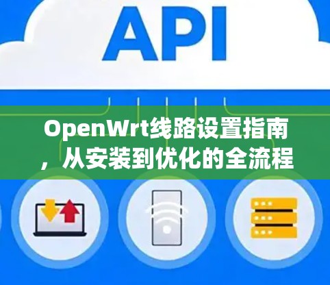 OpenWrt线路设置指南,从安装到优化的全流程 OpenWrt线路设置指南,从安装到优化的全流程