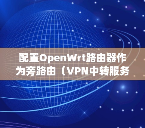配置OpenWrt路由器作为旁路由(VPN中转服务器)的步骤如下 配置OpenWrt路由器作为旁路由(VPN中转服务器)的步骤如下