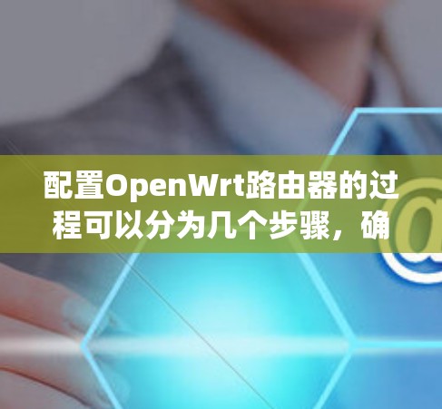 配置OpenWrt路由器的过程可以分为几个步骤,确保每一步都正确执行。以下是详细的步骤指南 配置OpenWrt路由器的过程可以分为几个步骤,确保每一步都正确执行。以下是详细的步骤指南