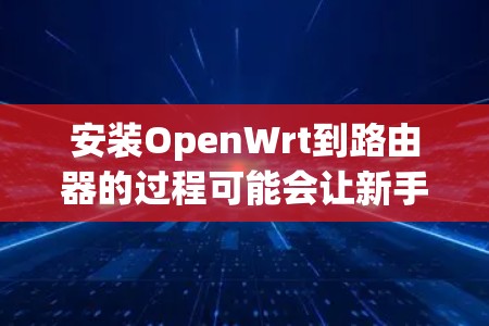 安装OpenWrt到路由器的过程可能会让新手感到有些复杂,但只要按照步骤一步步来,就能顺利完成。以下是详细的安装方法 安装OpenWrt到路由器的过程可能会让新手感到有些复杂,但只要按照步骤一步步来,就能顺利完成。以下是详细的安装方法
