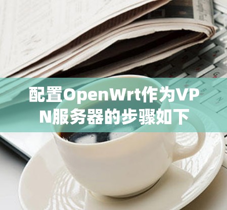 配置OpenWrt作为VPN服务器的步骤如下