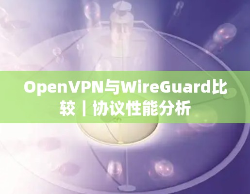 OpenVPN与WireGuard比较|协议性能分析 OpenVPN与WireGuard比较|协议性能分析