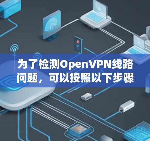 为了检测OpenVPN线路问题,可以按照以下步骤进行检查 为了检测OpenVPN线路问题,可以按照以下步骤进行检查