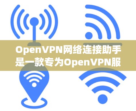 OpenVPN网络连接助手是一款专为OpenVPN服务提供的用户友好工具，旨在帮助用户轻松配置和管理OpenVPN网络连接。以下是关于OpenVPN网络连接助手的一些关键信息和指南