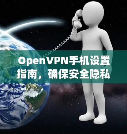 OpenVPN手机设置指南,确保安全隐私与网络自由 OpenVPN手机设置指南,确保安全隐私与网络自由