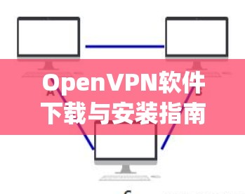 OpenVPN软件下载与安装指南 OpenVPN软件下载与安装指南
