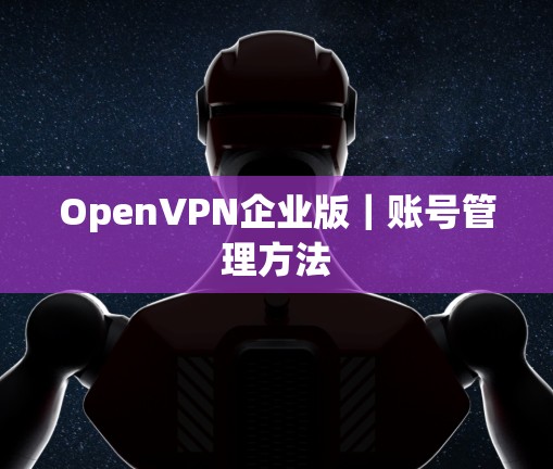 OpenVPN企业版|账号管理方法 OpenVPN企业版|账号管理方法