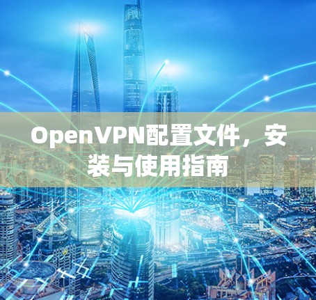 OpenVPN配置文件,安装与使用指南 OpenVPN配置文件,安装与使用指南