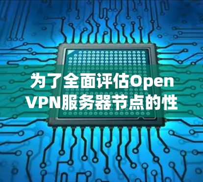 为了全面评估OpenVPN服务器节点的性能,以下是详细的测试步骤和分析 为了全面评估OpenVPN服务器节点的性能,以下是详细的测试步骤和分析