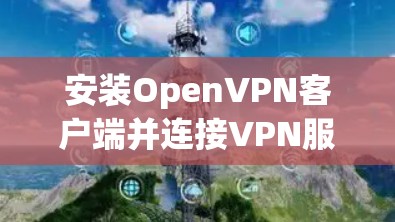 安装OpenVPN客户端并连接VPN服务器的步骤如下 安装OpenVPN客户端并连接VPN服务器的步骤如下