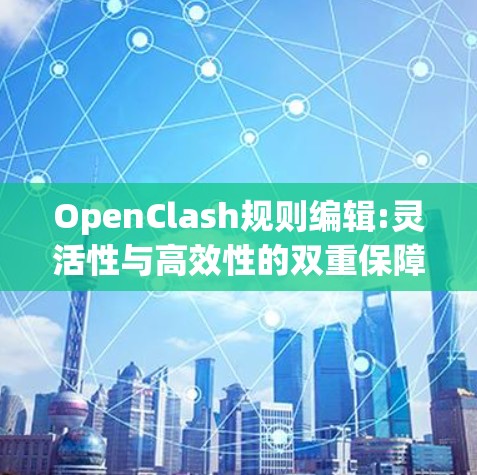 OpenClash规则编辑:灵活性与高效性的双重保障 OpenClash规则编辑:灵活性与高效性的双重保障