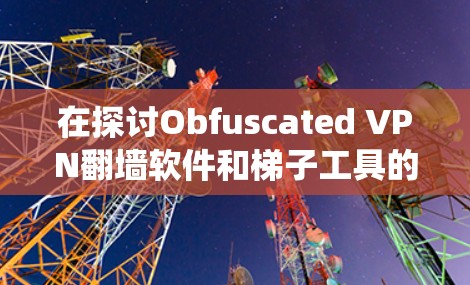 在探讨Obfuscated VPN翻墙软件和梯子工具的过程中,我认识到它们都是用于绕过网络限制的工具,但各自有不同的侧重点和技术实现。以下是对这两种工具的详细分析和总结 在探讨Obfuscated VPN翻墙软件和梯子工具的过程中,我认识到它们都是用于绕过网络限制的工具,但各自有不同的侧重点和技术实现。以下是对这两种工具的详细分析和总结