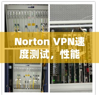 Norton VPN速度测试,性能与用户体验全面分析 Norton VPN速度测试,性能与用户体验全面分析
