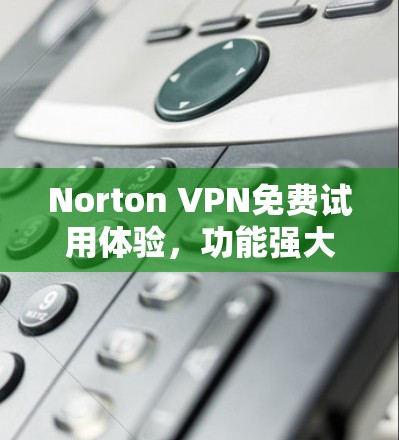 Norton VPN免费试用体验,功能强大,值得尝试 Norton VPN免费试用体验,功能强大,值得尝试