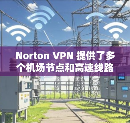 Norton VPN 提供了多个机场节点和高速线路选择,这对于用户来说非常有用。以下是关于如何选择Norton VPN机场节点和高速线路的一些建议和步骤 Norton VPN 提供了多个机场节点和高速线路选择,这对于用户来说非常有用。以下是关于如何选择Norton VPN机场节点和高速线路的一些建议和步骤