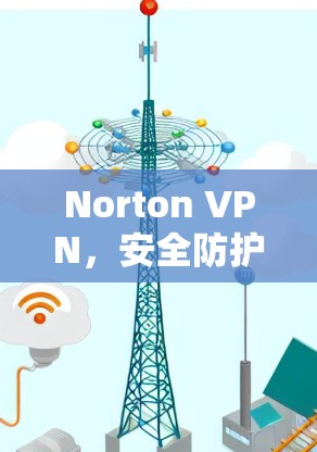 Norton VPN,安全防护与隐私保护评测 Norton VPN,安全防护与隐私保护评测