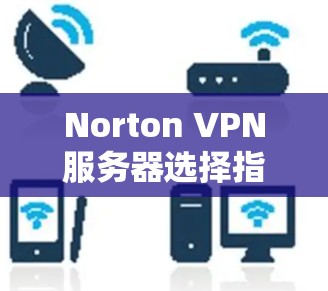Norton VPN服务器选择指南 Norton VPN服务器选择指南