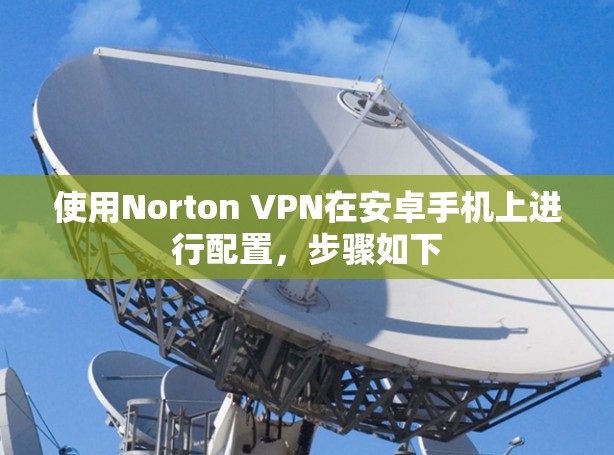使用Norton VPN在安卓手机上进行配置,步骤如下 使用Norton VPN在安卓手机上进行配置,步骤如下