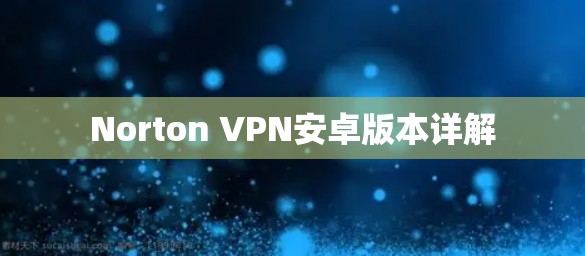 Norton VPN安卓版本详解 Norton VPN安卓版本详解