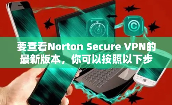 要查看Norton Secure VPN的最新版本,你可以按照以下步骤操作 要查看Norton Secure VPN的最新版本,你可以按照以下步骤操作