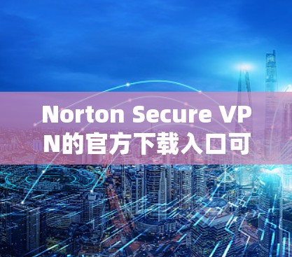 Norton Secure VPN的官方下载入口可以通过Norton的官方网站找到。以下是详细的步骤 Norton Secure VPN的官方下载入口可以通过Norton的官方网站找到。以下是详细的步骤