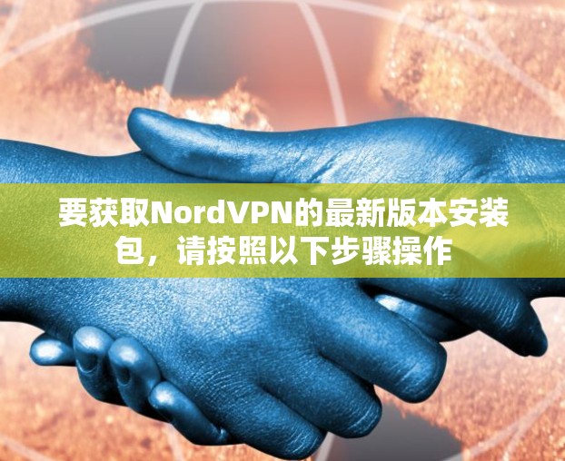 要获取NordVPN的最新版本安装包，请按照以下步骤操作