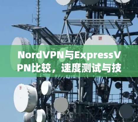 NordVPN与ExpressVPN比较,速度测试与技术分析 NordVPN与ExpressVPN比较,速度测试与技术分析
