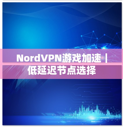 NordVPN游戏加速|低延迟节点选择 NordVPN游戏加速|低延迟节点选择