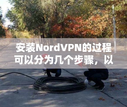 安装NordVPN的过程可以分为几个步骤，以下是一个详细的指南