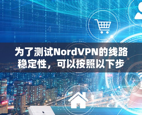 为了测试NordVPN的线路稳定性，可以按照以下步骤进行