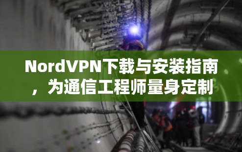 NordVPN下载与安装指南，为通信工程师量身定制