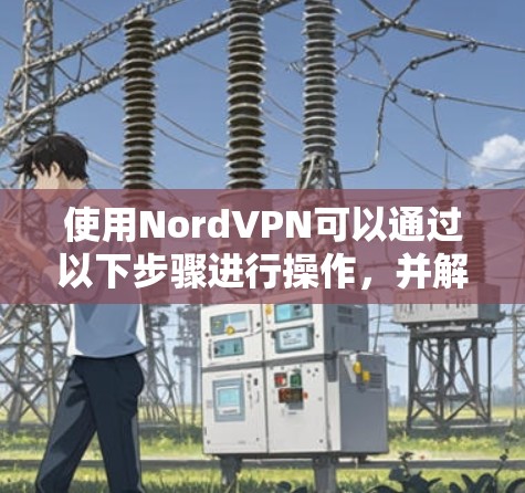 使用NordVPN可以通过以下步骤进行操作,并解决常见的节点切换和连接问题 使用NordVPN可以通过以下步骤进行操作,并解决常见的节点切换和连接问题
