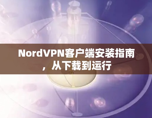 NordVPN客户端安装指南，从下载到运行