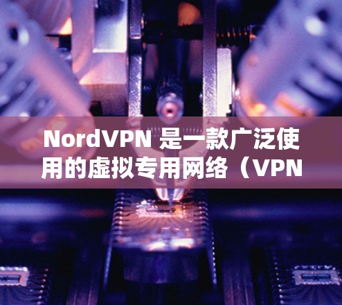 NordVPN 是一款广泛使用的虚拟专用网络（VPN）服务，能够帮助用户保护隐私、匿名上网、避免网络监控等。以下是关于如何在多平台上使用 NordVPN 的详细方法介绍